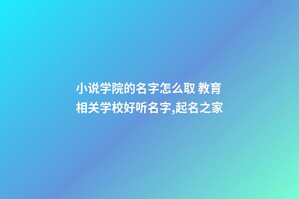 小说学院的名字怎么取 教育相关学校好听名字,起名之家-第1张-店铺起名-玄机派